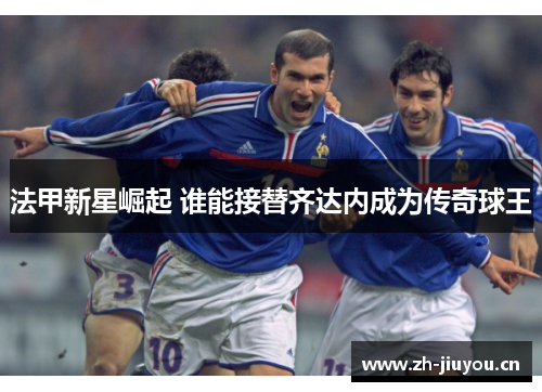 法甲新星崛起 谁能接替齐达内成为传奇球王