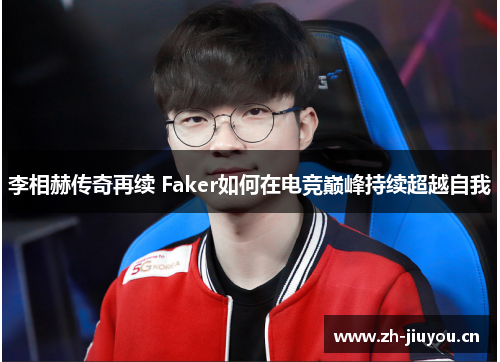 李相赫传奇再续 Faker如何在电竞巅峰持续超越自我