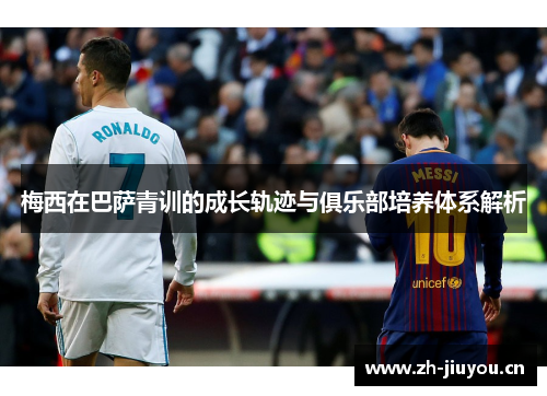梅西在巴萨青训的成长轨迹与俱乐部培养体系解析 梅西在巴萨青训的成长轨迹与俱乐部培养体系解析
