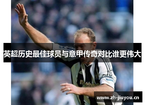 英超历史最佳球员与意甲传奇对比谁更伟大