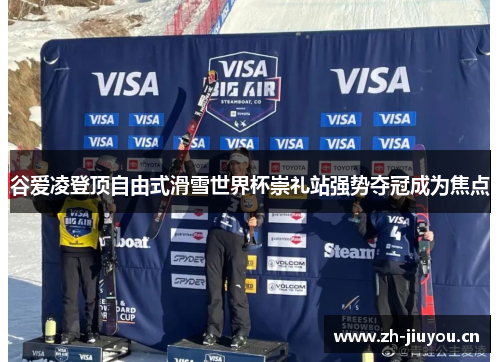谷爱凌登顶自由式滑雪世界杯崇礼站强势夺冠成为焦点 谷爱凌登顶自由式滑雪世界杯崇礼站强势夺冠成为焦点