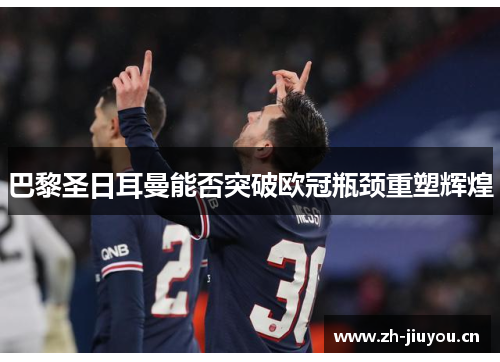 巴黎圣日耳曼能否突破欧冠瓶颈重塑辉煌 巴黎圣日耳曼能否突破欧冠瓶颈重塑辉煌