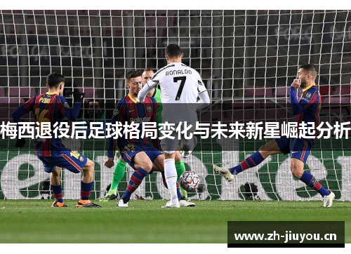 梅西退役后足球格局变化与未来新星崛起分析