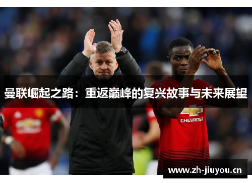 曼联崛起之路:重返巅峰的复兴故事与未来展望 曼联崛起之路:重返巅峰的复兴故事与未来展望