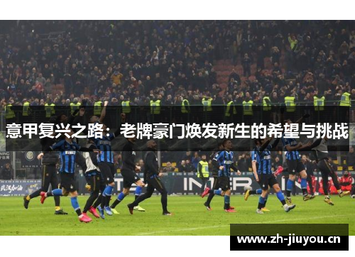 意甲复兴之路:老牌豪门焕发新生的希望与挑战 意甲复兴之路:老牌豪门焕发新生的希望与挑战