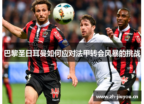 巴黎圣日耳曼如何应对法甲转会风暴的挑战 巴黎圣日耳曼如何应对法甲转会风暴的挑战
