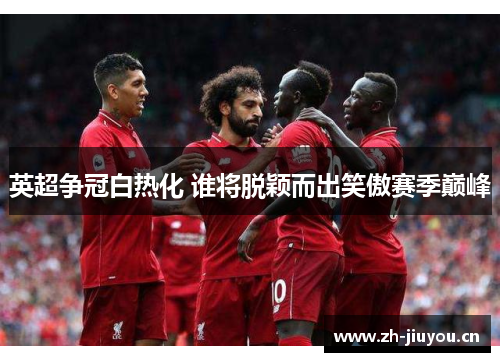 英超争冠白热化 谁将脱颖而出笑傲赛季巅峰 英超争冠白热化 谁将脱颖而出笑傲赛季巅峰