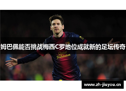 姆巴佩能否挑战梅西C罗地位成就新的足坛传奇