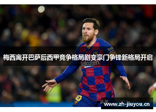梅西离开巴萨后西甲竞争格局剧变豪门争锋新格局开启 梅西离开巴萨后西甲竞争格局剧变豪门争锋新格局开启