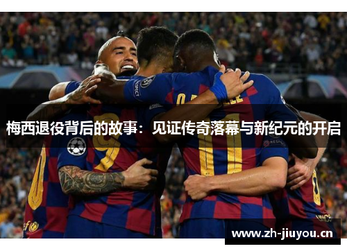 梅西退役背后的故事:见证传奇落幕与新纪元的开启 梅西退役背后的故事:见证传奇落幕与新纪元的开启