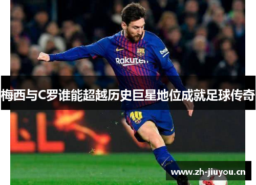 梅西与C罗谁能超越历史巨星地位成就足球传奇