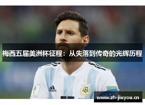 梅西五届美洲杯征程：从失落到传奇的光辉历程
