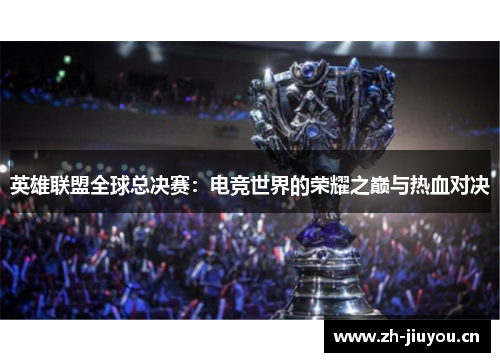 英雄联盟全球总决赛:电竞世界的荣耀之巅与热血对决 英雄联盟全球总决赛:电竞世界的荣耀之巅与热血对决