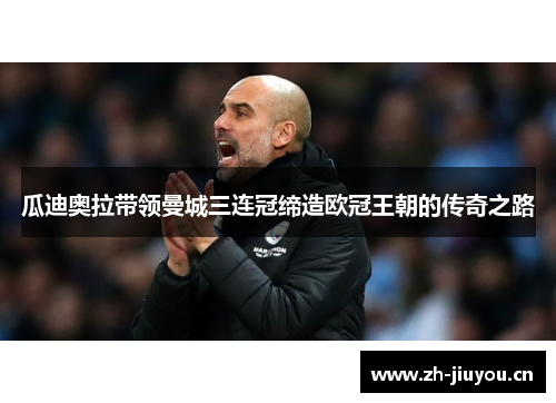 瓜迪奥拉带领曼城三连冠缔造欧冠王朝的传奇之路 瓜迪奥拉带领曼城三连冠缔造欧冠王朝的传奇之路