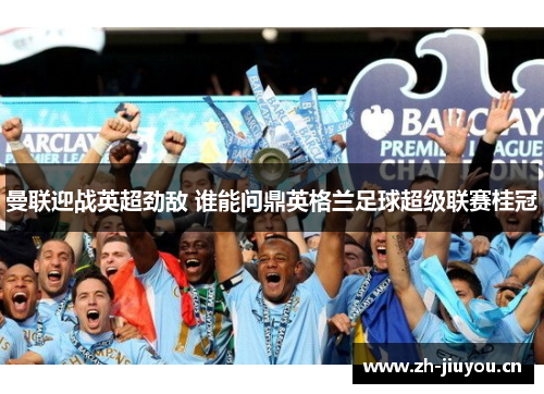 曼联迎战英超劲敌 谁能问鼎英格兰足球超级联赛桂冠