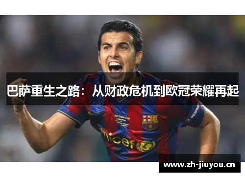 巴萨重生之路:从财政危机到欧冠荣耀再起 巴萨重生之路:从财政危机到欧冠荣耀再起