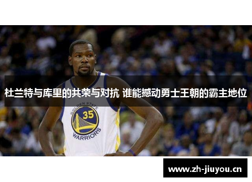 杜兰特与库里的共荣与对抗 谁能撼动勇士王朝的霸主地位 杜兰特与库里的共荣与对抗 谁能撼动勇士王朝的霸主地位