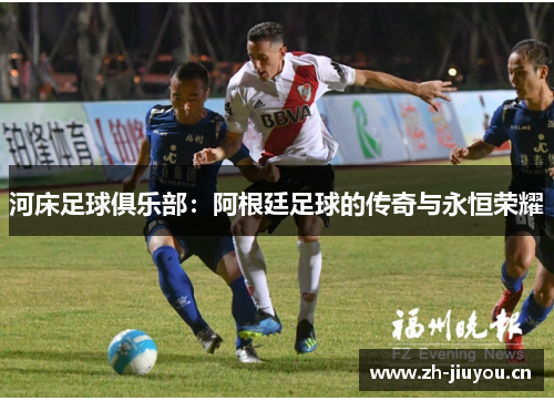 河床足球俱乐部:阿根廷足球的传奇与永恒荣耀 河床足球俱乐部:阿根廷足球的传奇与永恒荣耀