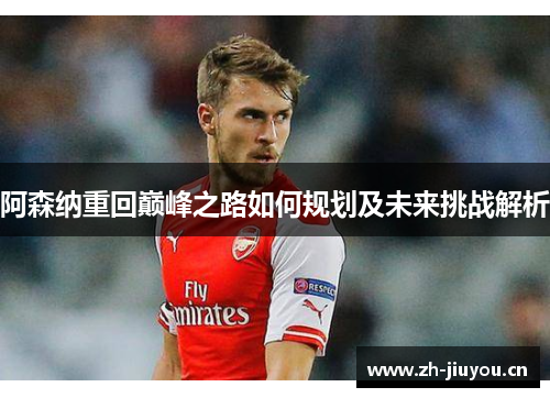 阿森纳重回巅峰之路如何规划及未来挑战解析 阿森纳重回巅峰之路如何规划及未来挑战解析