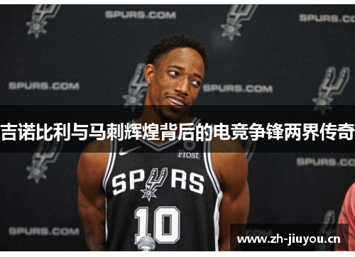 吉诺比利与马刺辉煌背后的电竞争锋两界传奇 吉诺比利与马刺辉煌背后的电竞争锋两界传奇