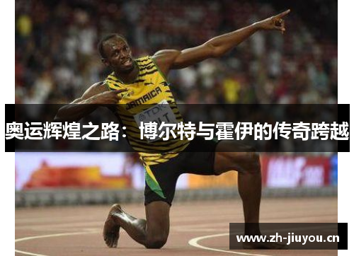 奥运辉煌之路:博尔特与霍伊的传奇跨越 奥运辉煌之路:博尔特与霍伊的传奇跨越