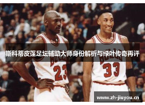 斯科蒂皮蓬足坛辅助大师身份解析与绿叶传奇再评 斯科蒂皮蓬足坛辅助大师身份解析与绿叶传奇再评