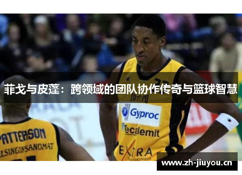 菲戈与皮蓬：跨领域的团队协作传奇与篮球智慧