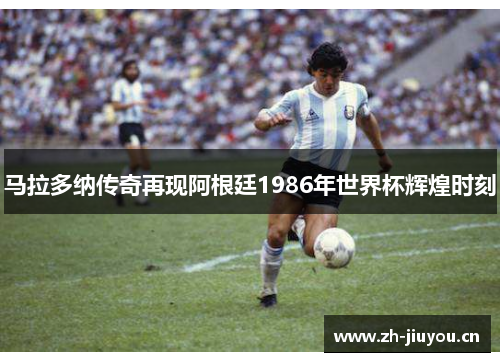 马拉多纳传奇再现阿根廷1986年世界杯辉煌时刻