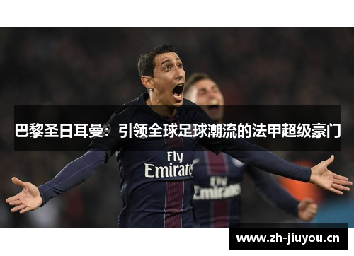 巴黎圣日耳曼：引领全球足球潮流的法甲超级豪门