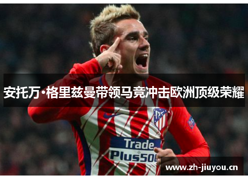 安托万·格里兹曼带领马竞冲击欧洲顶级荣耀