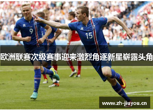 欧洲联赛次级赛事迎来激烈角逐新星崭露头角