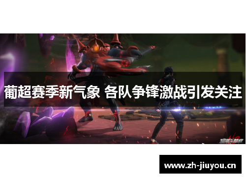 葡超赛季新气象 各队争锋激战引发关注 葡超赛季新气象 各队争锋激战引发关注