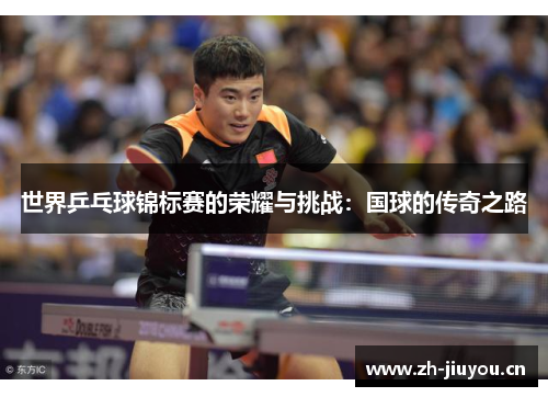 世界乒乓球锦标赛的荣耀与挑战:国球的传奇之路 世界乒乓球锦标赛的荣耀与挑战:国球的传奇之路