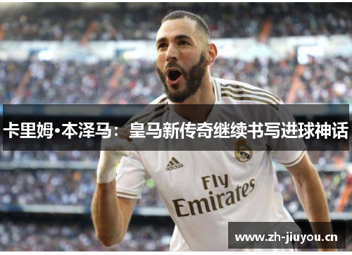 卡里姆·本泽马：皇马新传奇继续书写进球神话