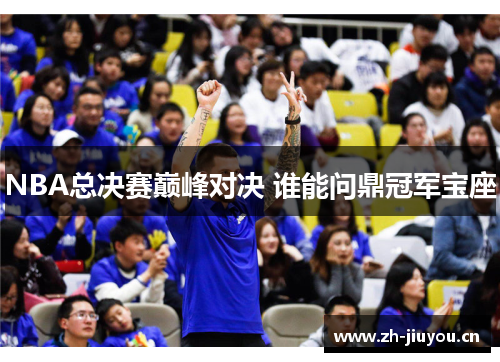 NBA总决赛巅峰对决 谁能问鼎冠军宝座