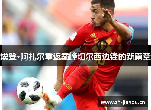 埃登·阿扎尔重返巅峰切尔西边锋的新篇章