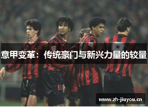 意甲变革:传统豪门与新兴力量的较量 意甲变革:传统豪门与新兴力量的较量
