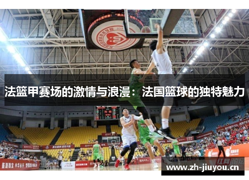 法篮甲赛场的激情与浪漫：法国篮球的独特魅力