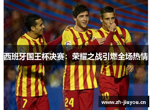 西班牙国王杯决赛：荣耀之战引燃全场热情