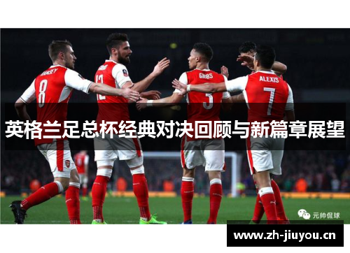 英格兰足总杯经典对决回顾与新篇章展望 英格兰足总杯经典对决回顾与新篇章展望