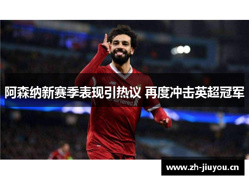 阿森纳新赛季表现引热议 再度冲击英超冠军 阿森纳新赛季表现引热议 再度冲击英超冠军