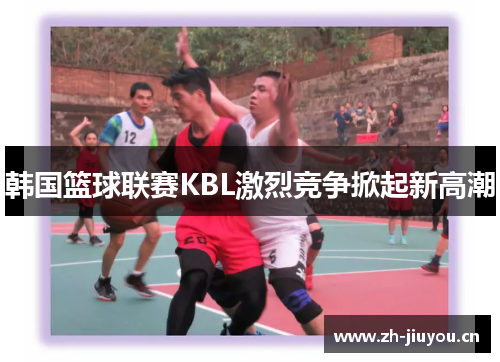 韩国篮球联赛KBL激烈竞争掀起新高潮