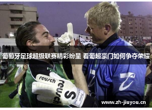 葡萄牙足球超级联赛精彩纷呈 看葡超豪门如何争夺荣耀 葡萄牙足球超级联赛精彩纷呈 看葡超豪门如何争夺荣耀