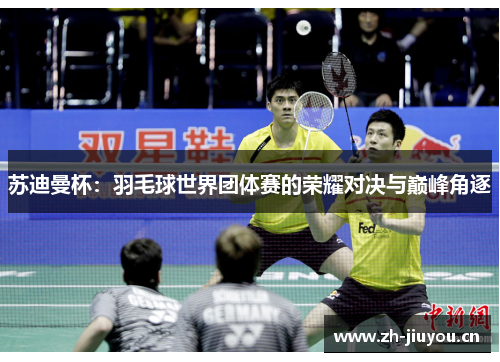 苏迪曼杯：羽毛球世界团体赛的荣耀对决与巅峰角逐
