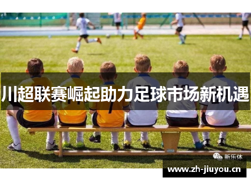 川超联赛崛起助力足球市场新机遇 川超联赛崛起助力足球市场新机遇