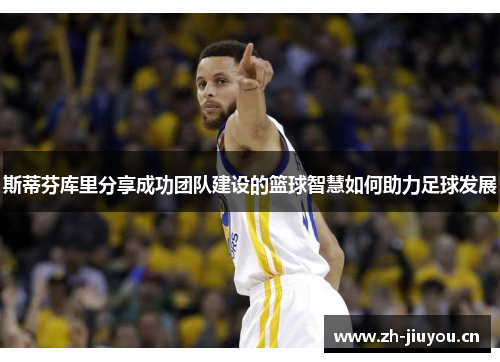 斯蒂芬库里分享成功团队建设的篮球智慧如何助力足球发展 斯蒂芬库里分享成功团队建设的篮球智慧如何助力足球发展