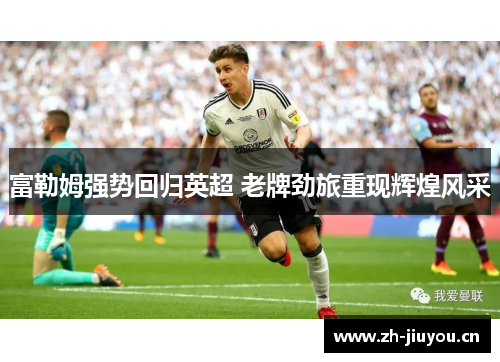 富勒姆强势回归英超 老牌劲旅重现辉煌风采