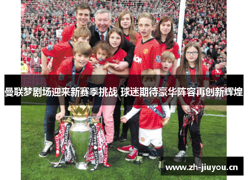 曼联梦剧场迎来新赛季挑战 球迷期待豪华阵容再创新辉煌 曼联梦剧场迎来新赛季挑战 球迷期待豪华阵容再创新辉煌