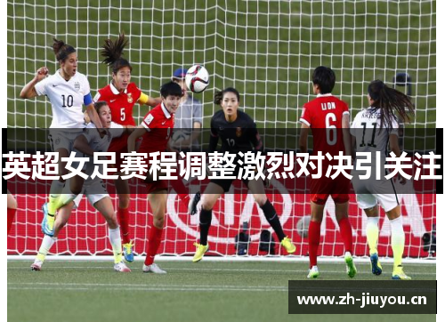 英超女足赛程调整激烈对决引关注 英超女足赛程调整激烈对决引关注