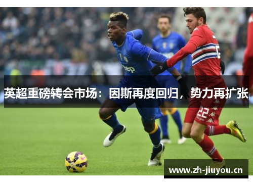 英超重磅转会市场:因斯再度回归,势力再扩张 英超重磅转会市场:因斯再度回归,势力再扩张